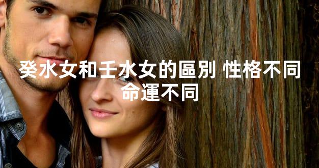 癸水女和壬水女的區別 性格不同命運不同